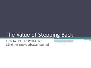 The Value of Stepping Back How to Get The Well-Oiled Machine You’ve Always Wanted 1/4/2010 1 (c) 2010 Michael P. Meier 