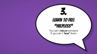 3.
Learn to feel
“helpless”
You can’t rescue someone
If you can’t “hear” them
 