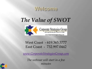 The Value of SWOT


 West Coast - 619.365.5777
 East Coast - 732.997.0442
www.CorporateStrategiesGroup.com

  The webinar will start in a few
            minutes
 
