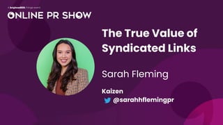 The True Value of
Syndicated Links
Sarah Fleming
Kaizen
@sarahhflemingpr
 