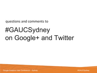 questions and comments to

  #GAUCSydney
  on Google+ and Twitter



Google Analytics User Conference – Sydney   #GAUCSydney
 