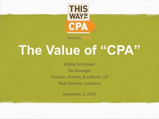 The Value of “CPA”
Bobby Schroeder
Tax Manager
Ericksen, Krentel, & LaPorte, LLP
New Orleans, Louisiana
November 3, 2015
 