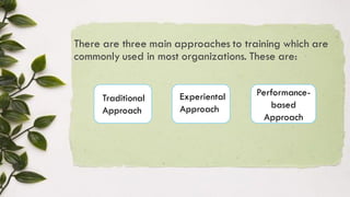 There are three main approaches to training which are
commonly used in most organizations. These are:
Traditional
Approach
Experiental
Approach
Performance-
based
Approach
 