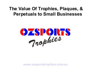 www.ozsportstrophies.com.au
The Value Of Trophies, Plaques, &
Perpetuals to Small Businesses
 