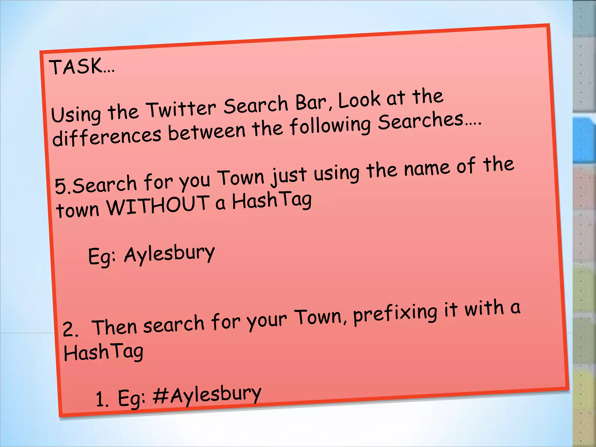TASK… Using the Twitter Search Bar, Look at the differences between the following Searches…. Search for you Town just using the name of the town WITHOUT a HashTag Eg: Aylesbury 2.  Then search for your Town, prefixing it with a HashTag Eg: #Aylesbury 