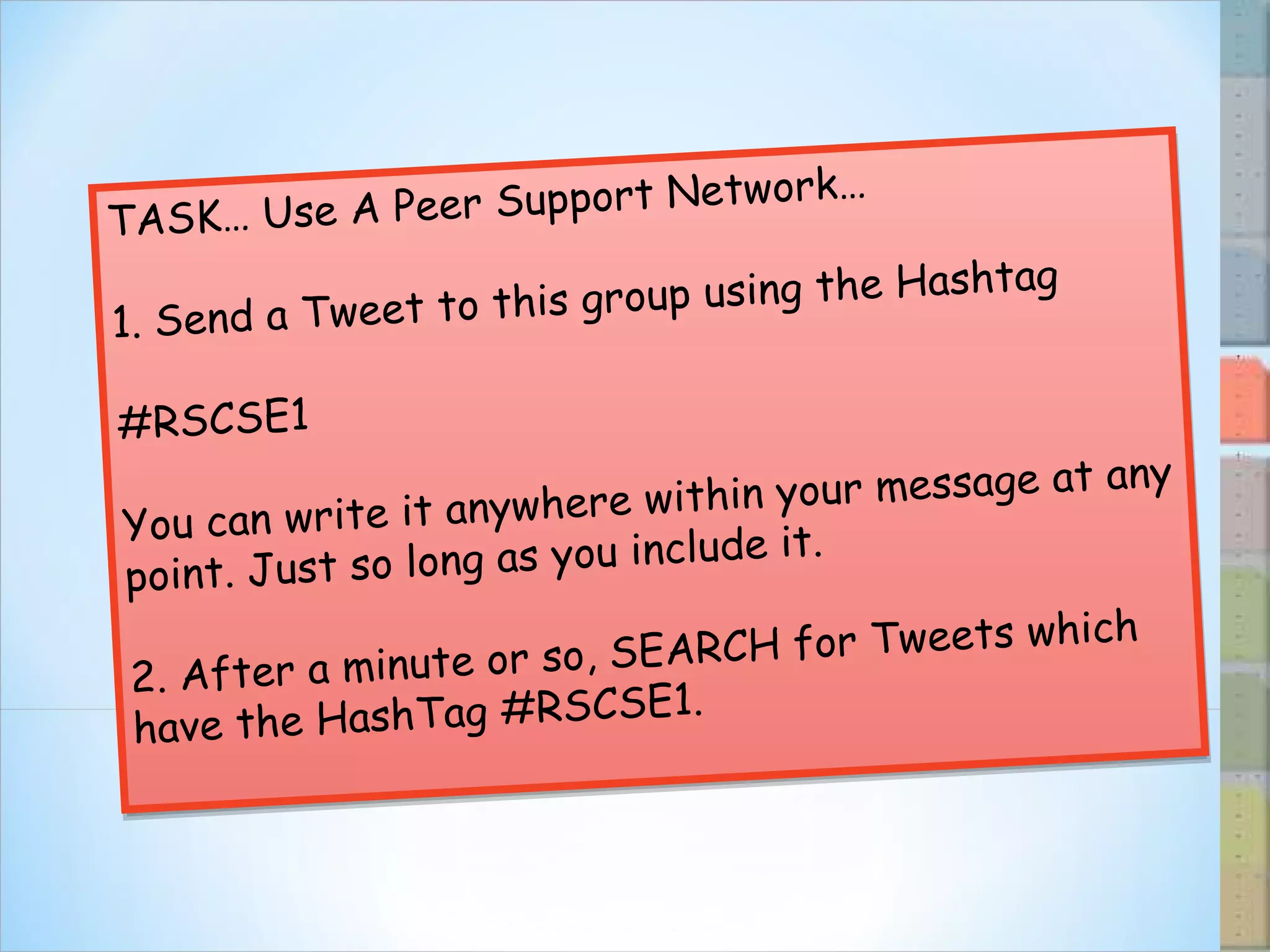 TASK… Use A Peer Support Network… 1. Send a Tweet to this group using the Hashtag #RSCSE1 You can write it anywhere within your message at any point. Just so long as you include it. 2. After a minute or so, SEARCH for Tweets which have the HashTag #RSCSE1. 