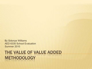 The Value of Value Added Methodology  By Sidonye Williams AED 6335 School Evaluation Summer 2010 
