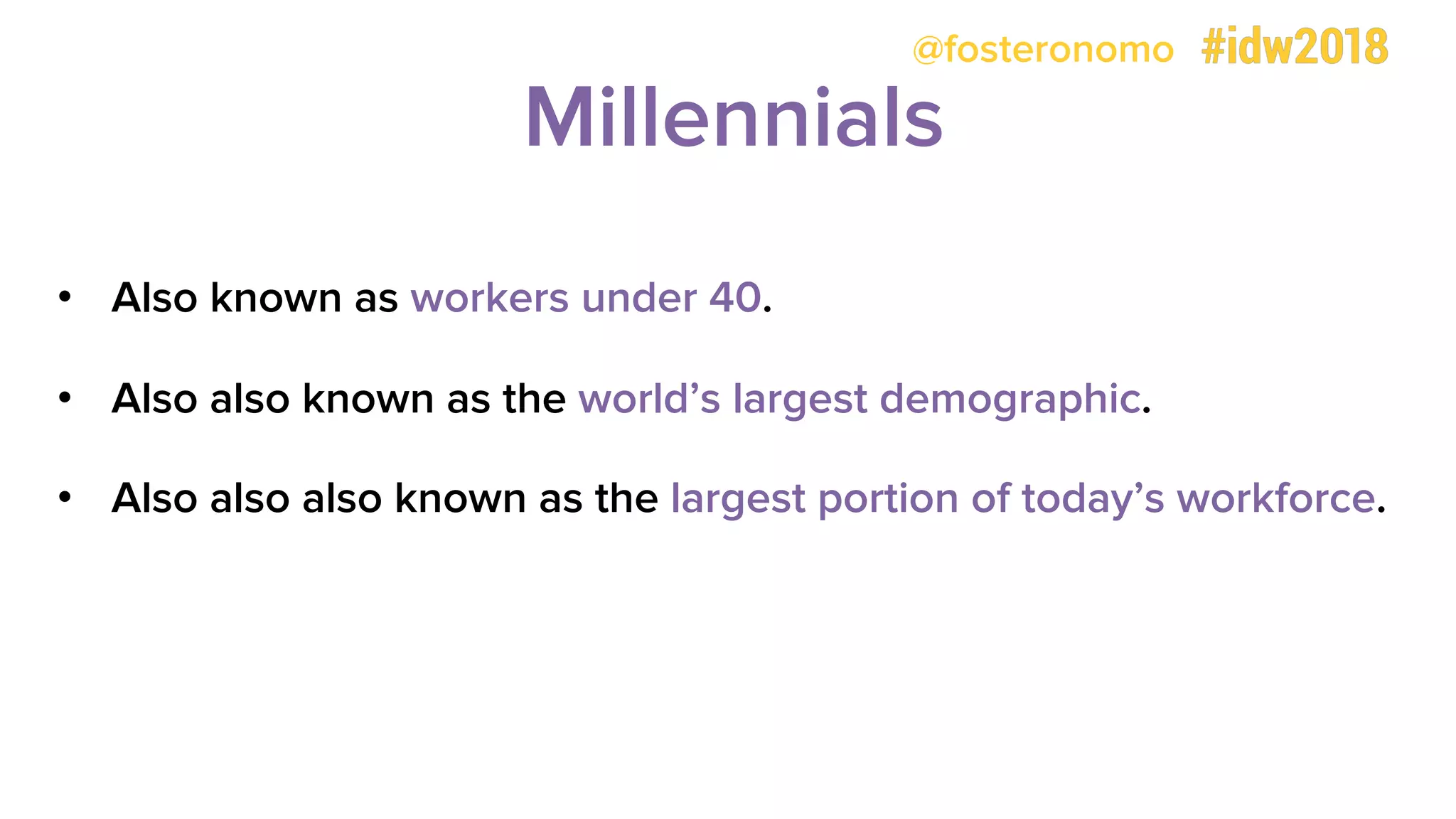 @fosteronomo
Millennials
• Also known as workers under 40.
• Also also known as the world’s largest demographic.
• Also also also known as the largest portion of today’s workforce.
 