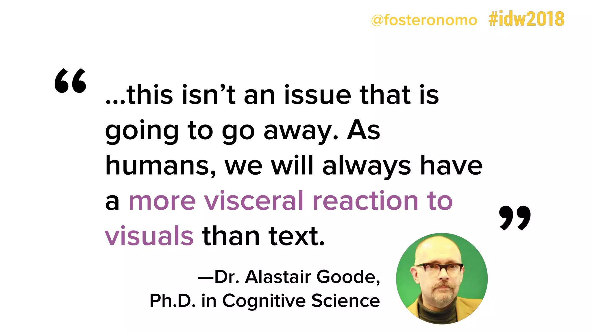 @fosteronomo
…this isn’t an issue that is
going to go away. As
humans, we will always have
a more visceral reaction to
visuals than text.
—Dr. Alastair Goode,
Ph.D. in Cognitive Science
“
”
 