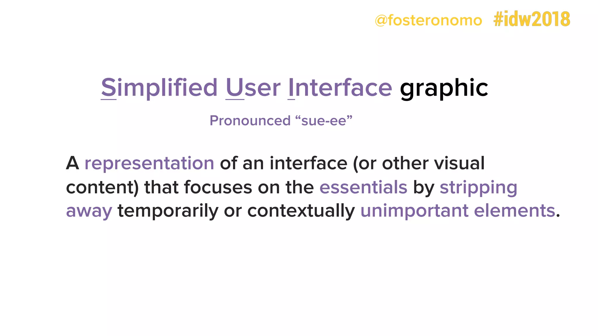 @fosteronomo
A representation of an interface (or other visual
content) that focuses on the essentials by stripping
away temporarily or contextually unimportant elements.
Simplified User Interface graphic
Pronounced “sue-ee”
 