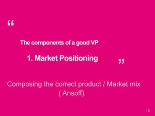 “
”
10
The components of a good VP
1. Market Positioning
Composing the correct product / Market mix
( Ansoff)
 