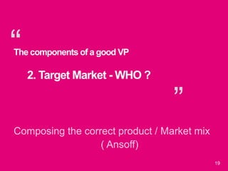 “
”
19
The components of a good VP
2. Target Market - WHO ?
Composing the correct product / Market mix
( Ansoff)
 