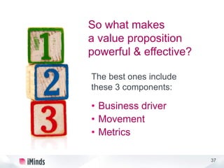 37
The best ones include
these 3 components:
So what makes
a value proposition
powerful & effective?
• Business driver
• Movement
• Metrics
 