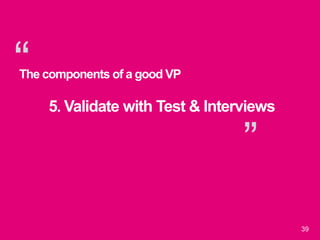 “
”
39
The components of a good VP
5. Validate with Test & Interviews
 