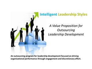 An outsourcing program for leadership development focused on driving
organizational performance through engagement and discretionary effort.
Intelligent Leadership Styles
A Value Proposition for
Outsourcing
Leadership Development
 