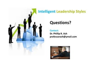 Questions?
Contact:
Dr. Phillip R. Ash
professorash@ymail.com
Intelligent Leadership Styles
 