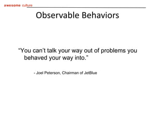 Observable Behaviors “ You can’t talk your way out of problems you behaved your way into.” - Joel Peterson, Chairman of JetBlue 