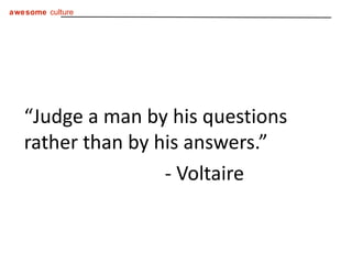 “ Judge a man by his questions rather than by his answers.” - Voltaire 