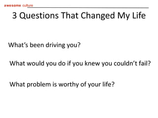 3 Questions That Changed My Life What’s been driving you? What would you do if you knew you couldn’t fail? What problem is worthy of your life? 