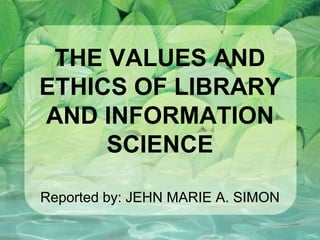 THE VALUES AND
ETHICS OF LIBRARY
AND INFORMATION
SCIENCE
Reported by: JEHN MARIE A. SIMON
 