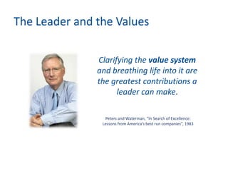 The Leader and the Values
Peters and Waterman, “In Search of Excellence:
Lessons from America’s best run companies”, 1983
Clarifying the value system
and breathing life into it are
the greatest contributions a
leader can make.
 