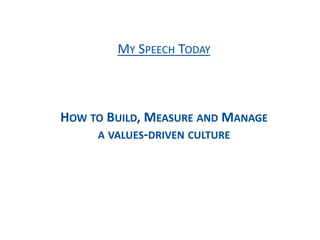 MY SPEECH TODAY
HOW TO BUILD, MEASURE AND MANAGE
A VALUES-DRIVEN CULTURE
 