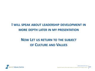 Powerful metrics that enable leaders to measure and manage cultures.
www.valuescentre.com
37
I WILL SPEAK ABOUT LEADERSHIP DEVELOPMENT IN
MORE DEPTH LATER IN MY PRESENTATION
NOW LET US RETURN TO THE SUBJECT
OF CULTURE AND VALUES
 