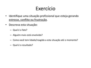 Exercício
• Identifique uma situação profissional que esteja gerando
estresse, conflito ou frustração.
• Descreva esta situação:
– Qual é o fato?
– Alguém mais está envolvido?
– Como você tem lidado/reagido a esta situação até o momento?
– Qual é o resultado?
 
