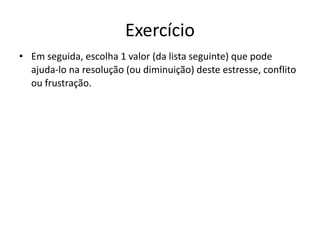 Exercício
• Em seguida, escolha 1 valor (da lista seguinte) que pode
ajuda-lo na resolução (ou diminuição) deste estresse, conflito
ou frustração.
 