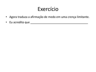 Exercício
• Agora traduza a afirmação de medo em uma crença limitante.
• Eu acredito que ____________________________________
 