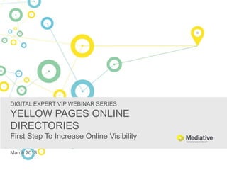 DIGITAL EXPERT VIP WEBINAR SERIES
YELLOW PAGES ONLINE
DIRECTORIES
First Step To Increase Online Visibility

March 2013
 