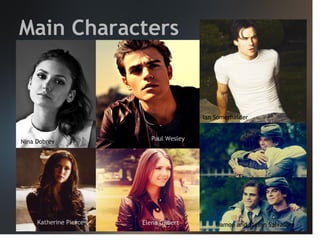 Main Characters

Ian Somerhalder

Nina Dobrev

Katherine Pierce

Paul Wesley

Elena Gilbert

Damon and Stefan Salvatore

 