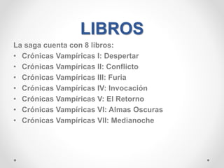 LIBROS
La saga cuenta con 8 libros:
• Crónicas Vampíricas I: Despertar
• Crónicas Vampíricas II: Conflicto
• Crónicas Vampíricas III: Furia
• Crónicas Vampíricas IV: Invocación
• Crónicas Vampíricas V: El Retorno
• Crónicas Vampíricas VI: Almas Oscuras
• Crónicas Vampíricas VII: Medianoche
 