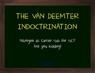 THE VAN DEEMTER
INDOCTRINATION
Nitrogen as Carrier Gas for GC?
        Are you kidding!


            www.is-x.be
 