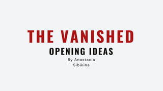 THE VANISHED
OPENING IDEAS
By Anastacia
Sibikina
 