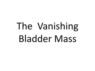 The Vanishing
Bladder Mass
 