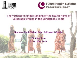 The variance in understanding of the health rights of vulnerable groups in the Sundarbans, India 
UpasonaGhosh,ShibajiBose, SabyasachiMondol 
HSR Cape Town 
3rdOctober 2014  
