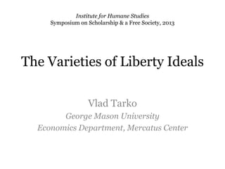 The Varieties of Liberty Ideals
Vlad Tarko
George Mason University
Economics Department, Mercatus Center
Institute for Humane Studies
Symposium on Scholarship & a Free Society, 2013
 