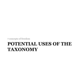 POTENTIAL USES OF THE
TAXONOMY
7 concepts of freedom
 
