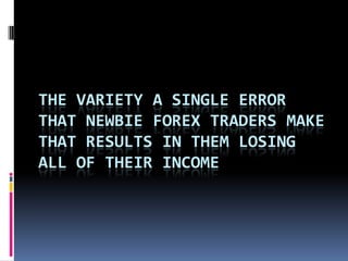 THE VARIETY A SINGLE ERROR
THAT NEWBIE FOREX TRADERS MAKE
THAT RESULTS IN THEM LOSING
ALL OF THEIR INCOME
 
