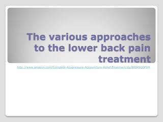 The various approaches
      to the lower back pain
                  treatment
http://www.amazon.com/Complete-Acupressure-Acupuncture-Relief-Treatment/dp/B0049Q0P9M
 