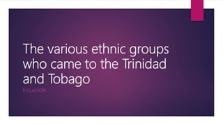 The various ethnic groups
who came to the Trinidad
and Tobago
P. CLAXTON
 
