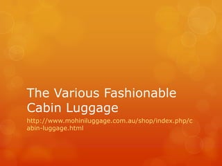 The Various Fashionable
Cabin Luggage
http://www.mohiniluggage.com.au/shop/index.php/c
abin-luggage.html
 