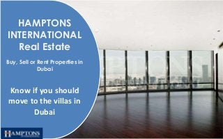 HAMPTONS 
INTERNATIONAL 
Real Estate 
Buy, Sell or Rent Properties in 
Dubai 
Know if you should 
move to the villas in 
Dubai 
 