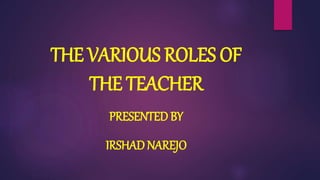 THE VARIOUS ROLES OF
THE TEACHER
PRESENTED BY
IRSHAD NAREJO
 