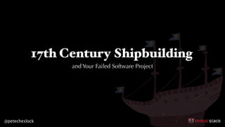 @petecheslock
17th Century Shipbuilding
and Your Failed Software Project
 