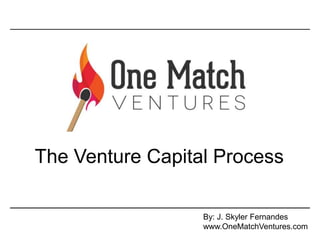 The Venture Capital Process
By: J. Skyler Fernandes
www.OneMatchVentures.com
 