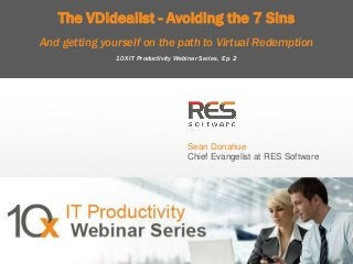 The VDIdealist - Avoiding the 7 Sins
And getting yourself on the path to Virtual Redemption
10X IT Productivity Webinar Series, Ep. 2

Sean Donahue
Chief Evangelist at RES Software

1
Copyright © 2013, RES Software. All rights reserved. 0113
Copyright © 2013, RES Software. All rights reserved. 0113

 