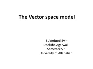 The Vector space model
Submitted By –
Deeksha Agarwal
Semester 5th
University of Allahabad
 