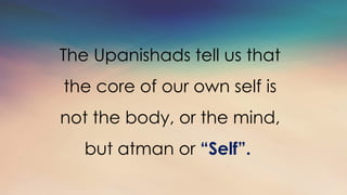 The Upanishads tell us that
the core of our own self is
not the body, or the mind,
but atman or “Self”.
 